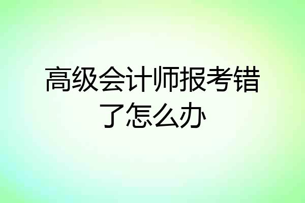高级会计师报考错了怎么办