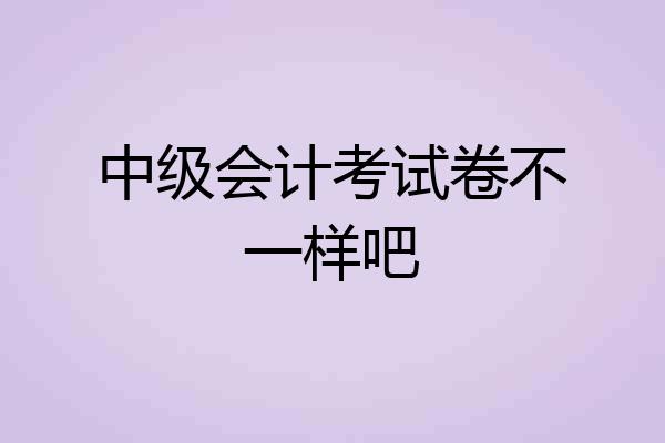 中级会计考试卷不一样吧