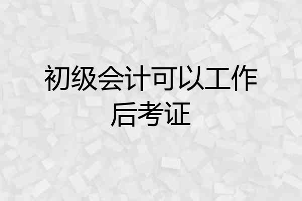初级会计可以工作后考证