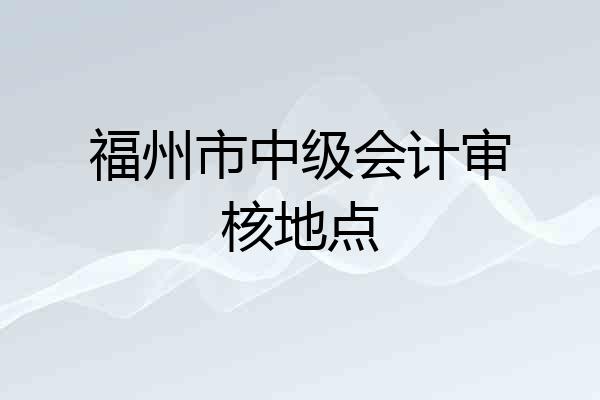 福州市中级会计审核地点
