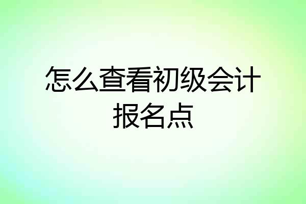 怎么查看初级会计报名点