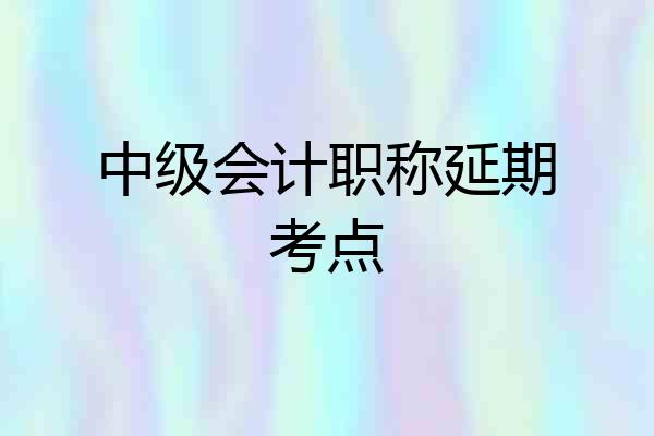中级会计职称延期考点