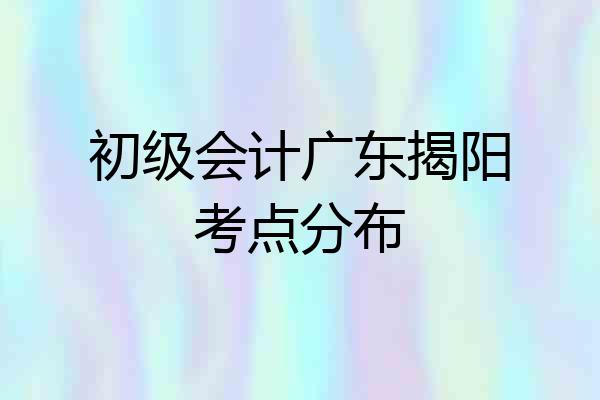 初级会计广东揭阳考点分布