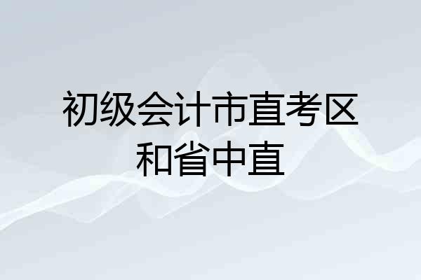 初级会计市直考区和省中直