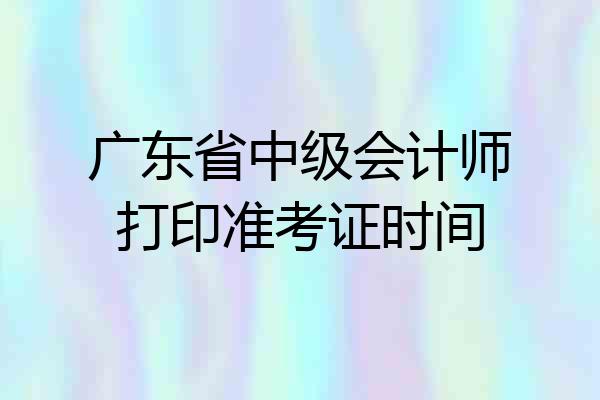 广东省中级会计师打印准考证时间