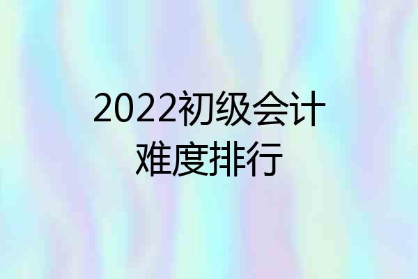 2022初级会计难度排行