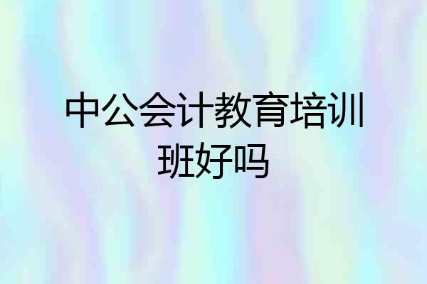 中公会计教育培训班好吗