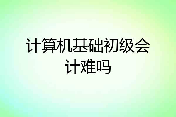 计算机基础初级会计难吗