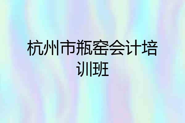 杭州市瓶窑会计培训班