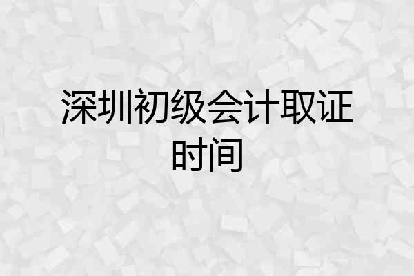 深圳初级会计取证时间