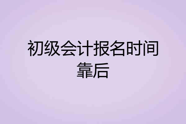 初级会计报名时间靠后
