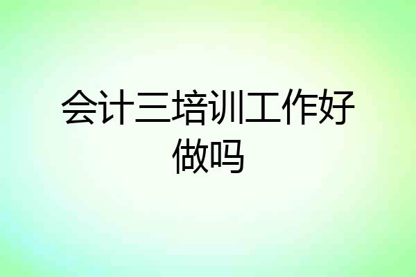 会计三培训工作好做吗