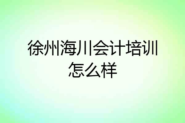 徐州海川会计培训怎么样