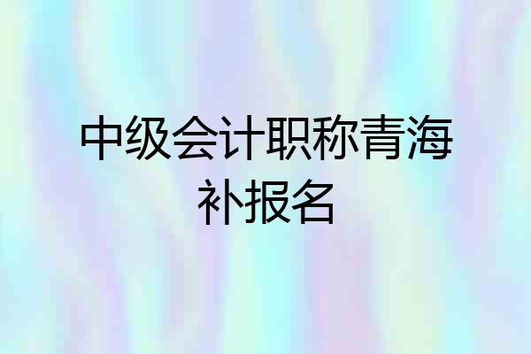 中级会计职称青海补报名