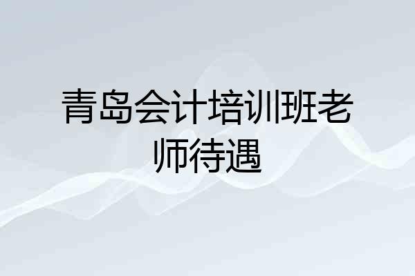青岛会计培训班老师待遇