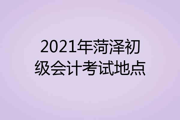 2021年菏泽初级会计考试地点