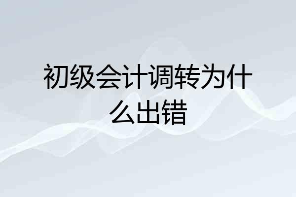 初级会计调转为什么出错