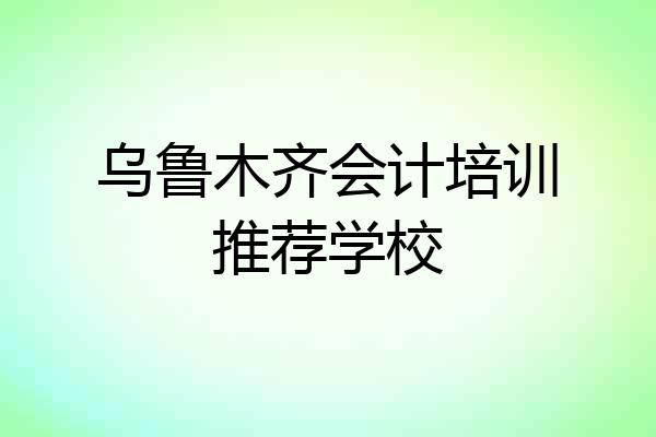 乌鲁木齐会计培训推荐学校