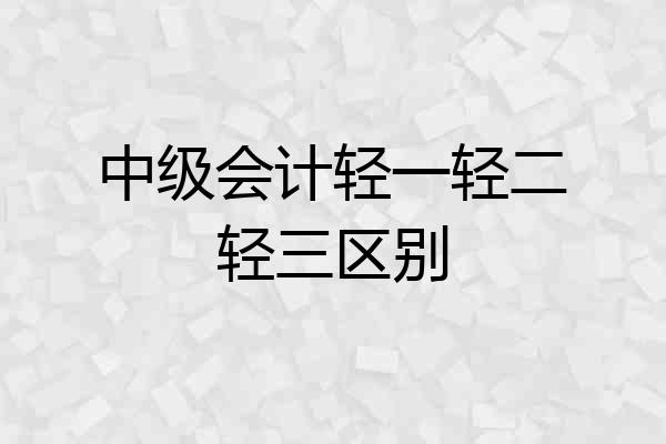 中级会计轻一轻二轻三区别