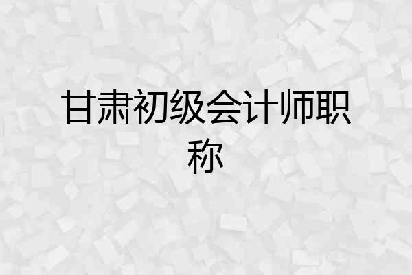 甘肃初级会计师职称