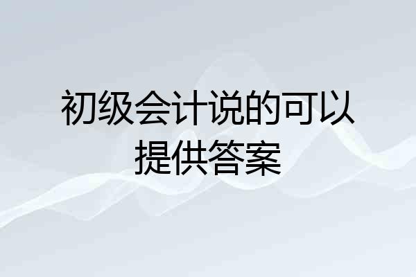 初级会计说的可以提供答案