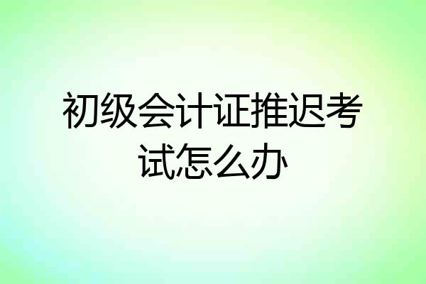 初级会计证推迟考试怎么办
