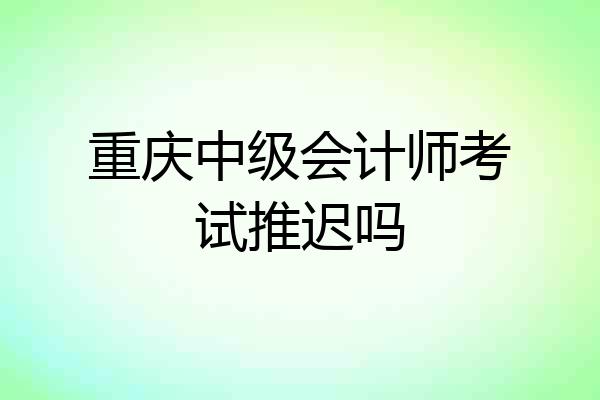 重庆中级会计师考试推迟吗