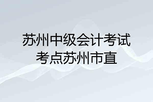 苏州中级会计考试考点苏州市直