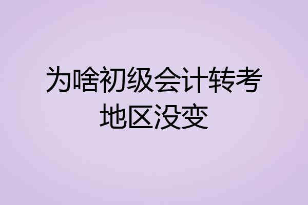 为啥初级会计转考地区没变