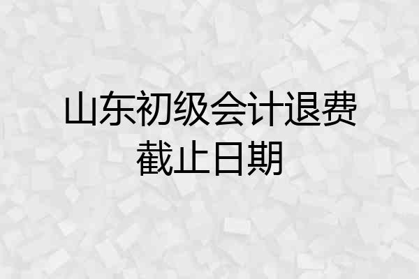 山东初级会计退费截止日期