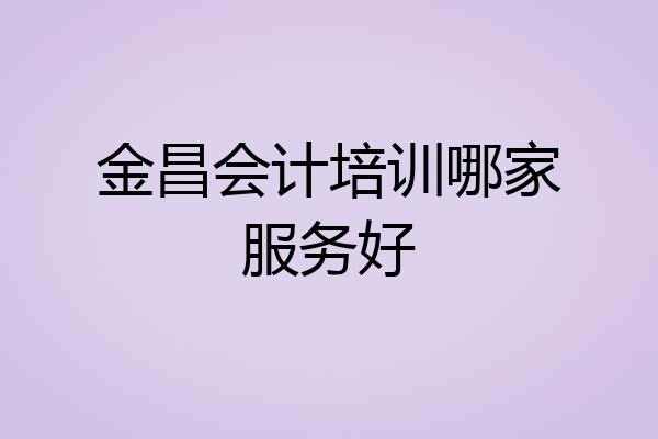 金昌会计培训哪家服务好