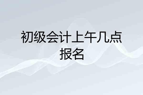 初级会计上午几点报名