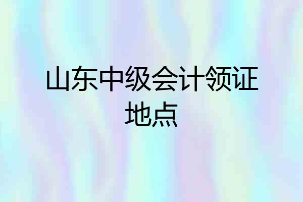 山东中级会计领证地点