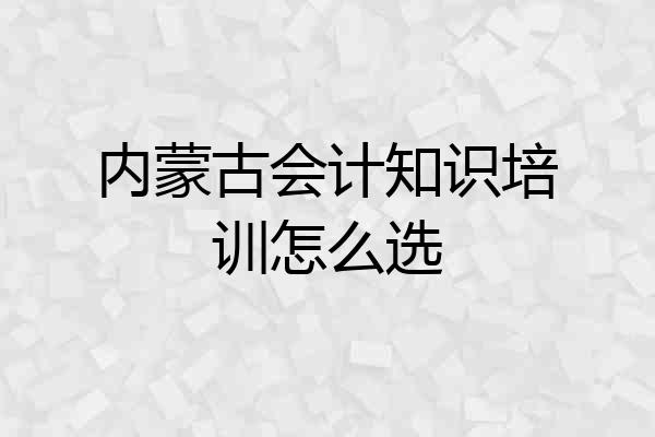 内蒙古会计知识培训怎么选