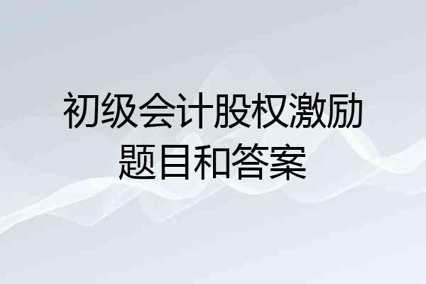 初级会计股权激励题目和答案