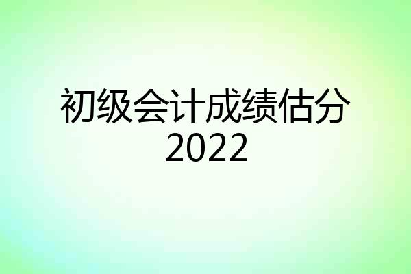 初级会计成绩估分2022