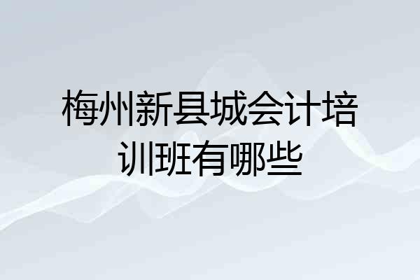 梅州新县城会计培训班有哪些