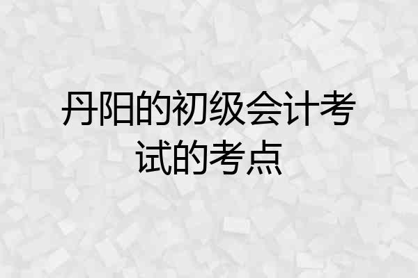 丹阳的初级会计考试的考点