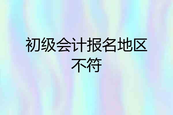初级会计报名地区不符