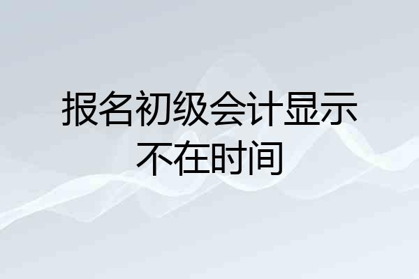 报名初级会计显示不在时间