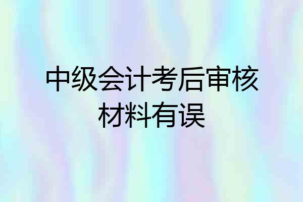 中级会计考后审核材料有误