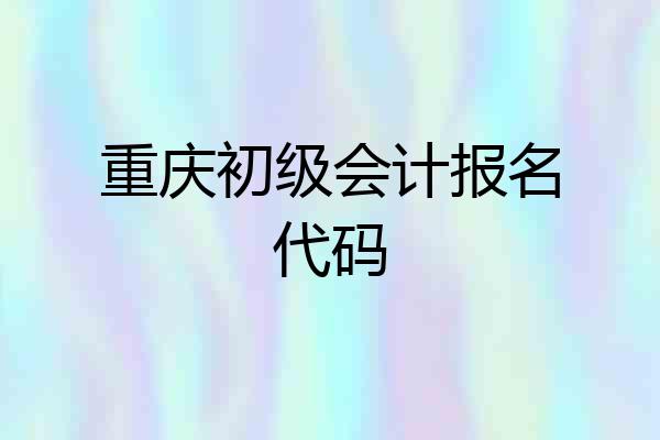 重庆初级会计报名代码