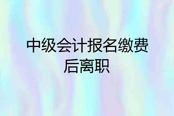中级会计报名缴费后离职