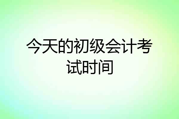 今天的初级会计考试时间