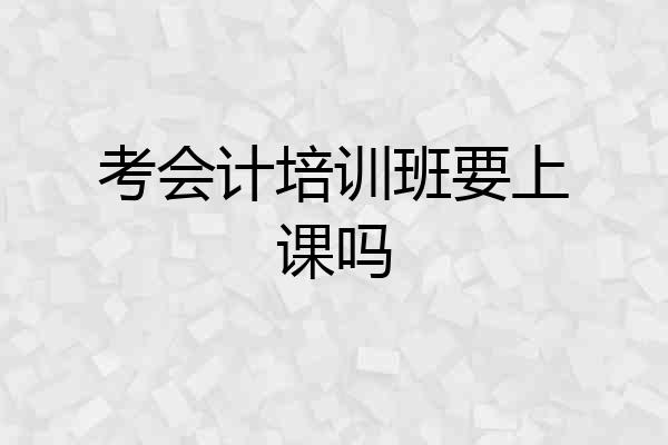 考会计培训班要上课吗