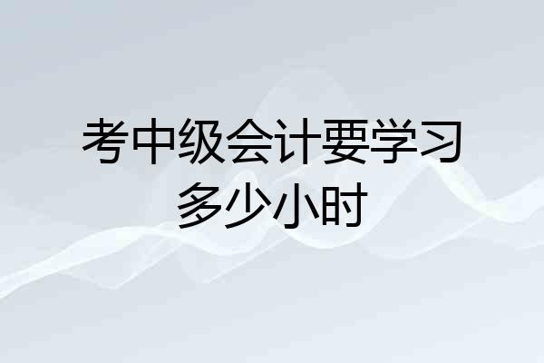 考中级会计要学习多少小时