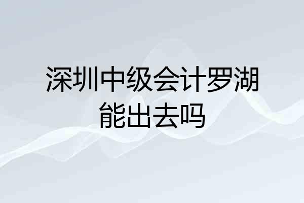 深圳中级会计罗湖能出去吗