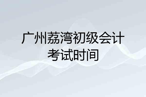 广州荔湾初级会计考试时间