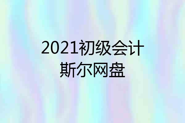 2021初级会计斯尔网盘