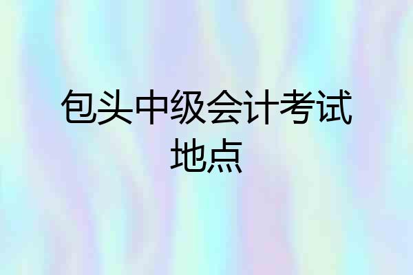 包头中级会计考试地点